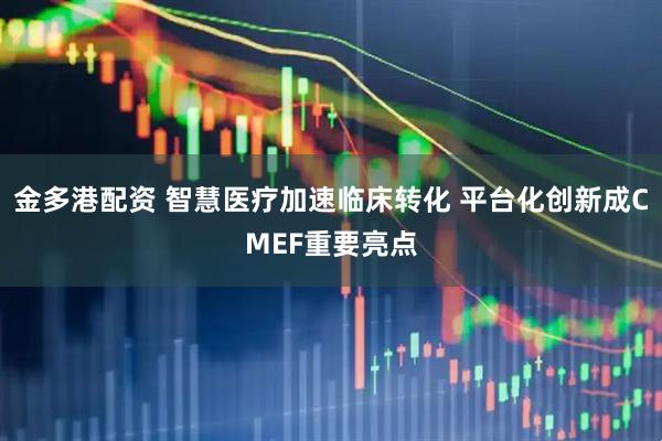 金多港配资 智慧医疗加速临床转化 平台化创新成CMEF重要亮点