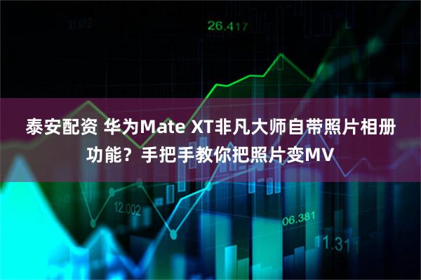 泰安配资 华为Mate XT非凡大师自带照片相册功能？手把手教你把照片变MV