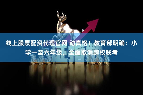 线上股票配资代理官网 动真格！教育部明确：小学一至六年级，全面取消跨校联考