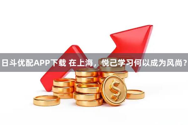 日斗优配APP下载 在上海，悦己学习何以成为风尚？
