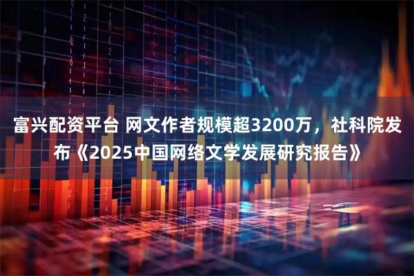 富兴配资平台 网文作者规模超3200万，社科院发布《2025中国网络文学发展研究报告》