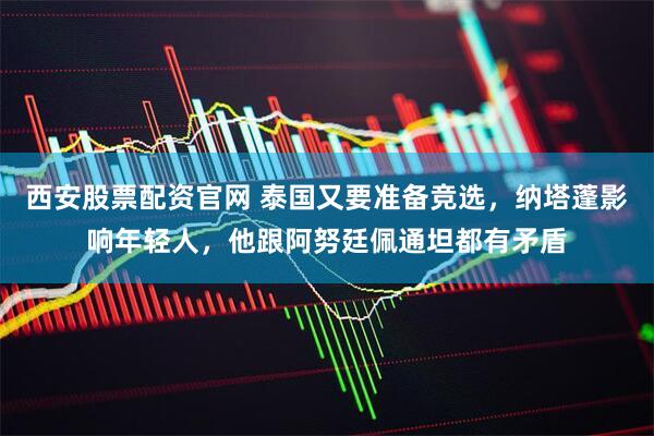 西安股票配资官网 泰国又要准备竞选，纳塔蓬影响年轻人，他跟阿努廷佩通坦都有矛盾