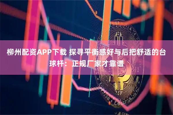 柳州配资APP下载 探寻平衡感好与后把舒适的台球杆：正规厂家才靠谱