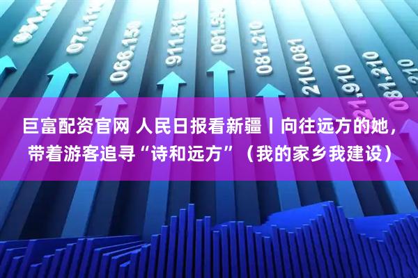 巨富配资官网 人民日报看新疆丨向往远方的她，带着游客追寻“诗和远方”（我的家乡我建设）
