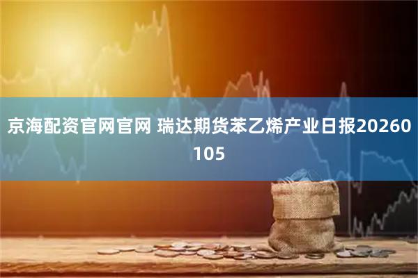 京海配资官网官网 瑞达期货苯乙烯产业日报20260105
