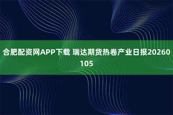 合肥配资网APP下载 瑞达期货热卷产业日报20260105
