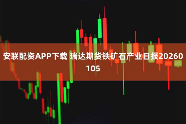 安联配资APP下载 瑞达期货铁矿石产业日报20260105