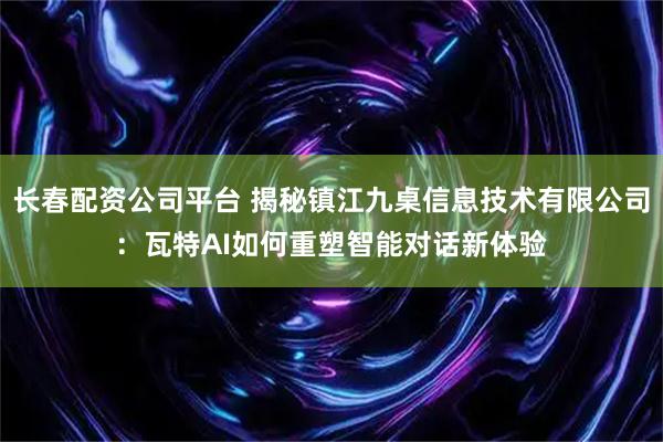 长春配资公司平台 揭秘镇江九桌信息技术有限公司：瓦特AI如何重塑智能对话新体验