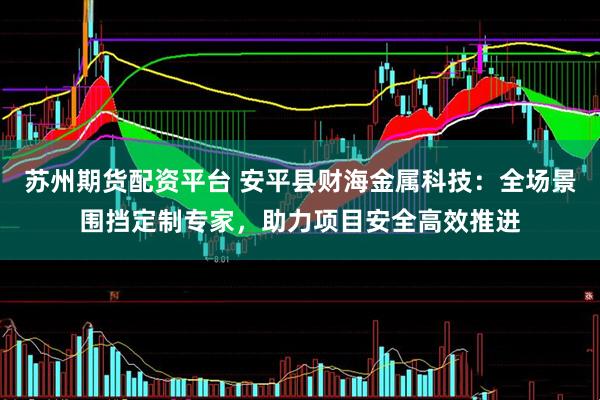 苏州期货配资平台 安平县财海金属科技：全场景围挡定制专家，助力项目安全高效推进