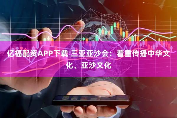 亿福配资APP下载 三亚亚沙会：着重传播中华文化、亚沙文化