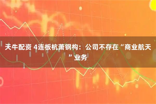 天牛配资 4连板杭萧钢构：公司不存在“商业航天”业务