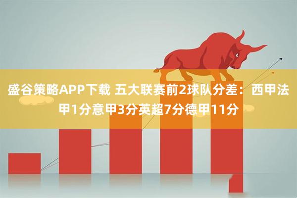 盛谷策略APP下载 五大联赛前2球队分差：西甲法甲1分意甲3分英超7分德甲11分