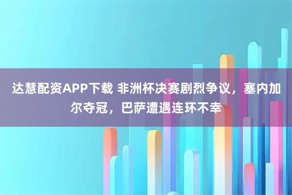 达慧配资APP下载 非洲杯决赛剧烈争议，塞内加尔夺冠，巴萨遭遇连环不幸