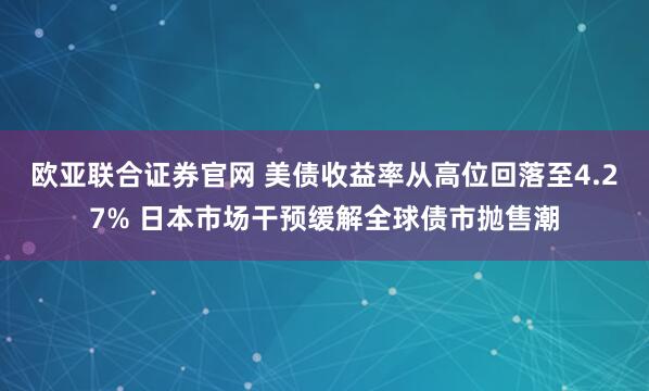 欧亚联合证券官网 美债收益率从高位回落至4.27% 日本市场干预缓解全球债市抛售潮