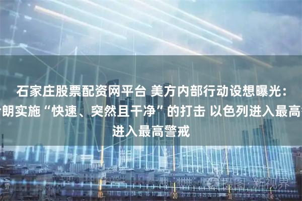 石家庄股票配资网平台 美方内部行动设想曝光：对伊朗实施“快速、突然且干净”的打击 以色列进入最高警戒