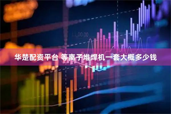 华楚配资平台 等离子堆焊机一套大概多少钱