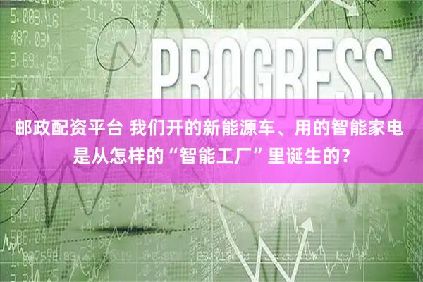 邮政配资平台 我们开的新能源车、用的智能家电 是从怎样的“智能工厂”里诞生的？