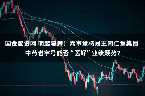 国金配资网 明起复牌！嘉事堂将易主同仁堂集团 中药老字号能否“医好”业绩颓势？