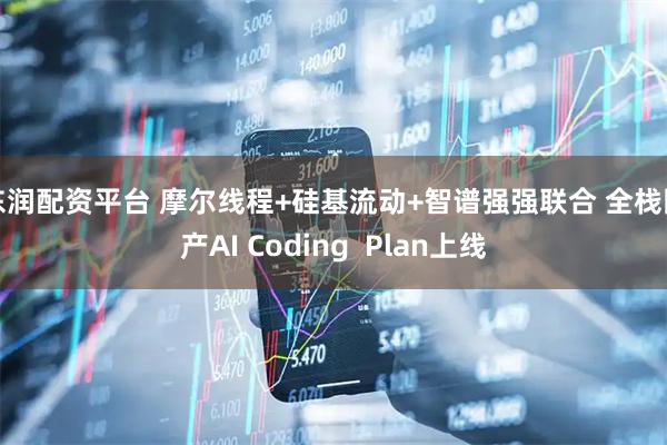 东润配资平台 摩尔线程+硅基流动+智谱强强联合 全栈国产AI Coding  Plan上线