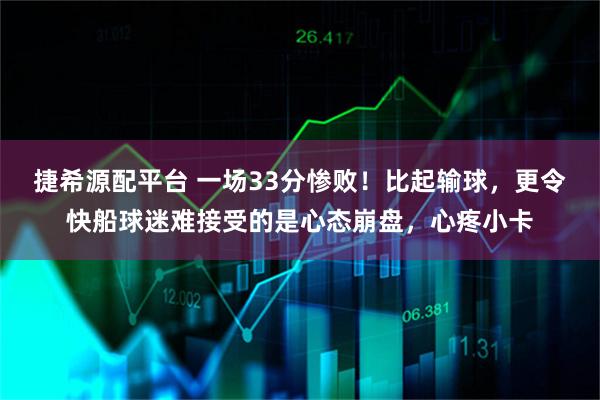 捷希源配平台 一场33分惨败！比起输球，更令快船球迷难接受的是心态崩盘，心疼小卡