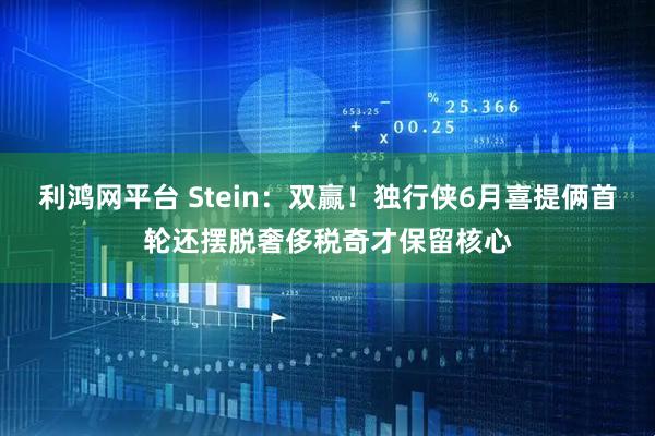 利鸿网平台 Stein：双赢！独行侠6月喜提俩首轮还摆脱奢侈税奇才保留核心