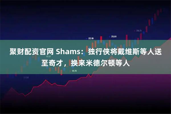 聚财配资官网 Shams：独行侠将戴维斯等人送至奇才，换来米德尔顿等人