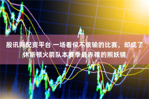 股讯网配资平台 一场看似不该输的比赛，却成了休斯顿火箭队本赛季最赤裸的照妖镜
