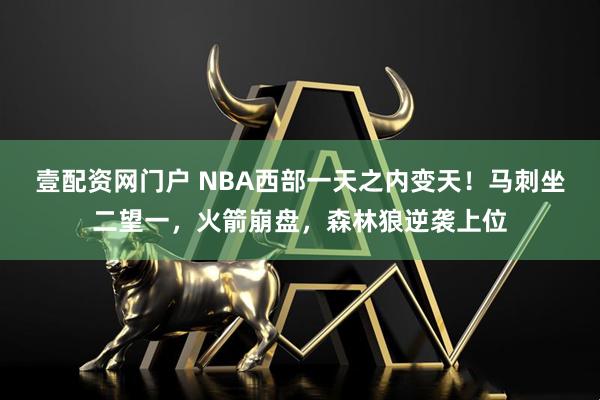 壹配资网门户 NBA西部一天之内变天！马刺坐二望一，火箭崩盘，森林狼逆袭上位