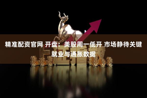 精准配资官网 开盘：美股周一低开 市场静待关键就业与通胀数据