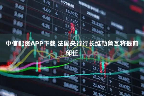 中信配资APP下载 法国央行行长维勒鲁瓦将提前卸任