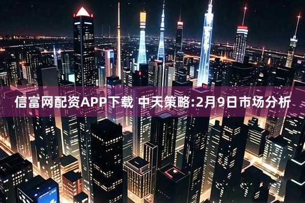 信富网配资APP下载 中天策略:2月9日市场分析