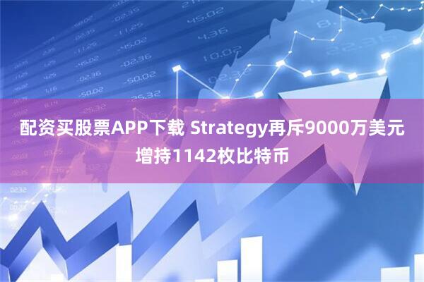 配资买股票APP下载 Strategy再斥9000万美元增持1142枚比特币