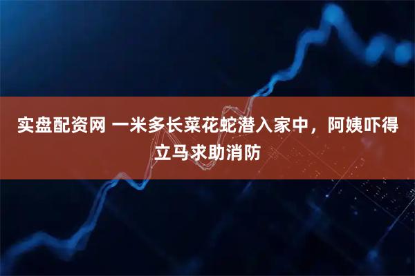 实盘配资网 一米多长菜花蛇潜入家中，阿姨吓得立马求助消防
