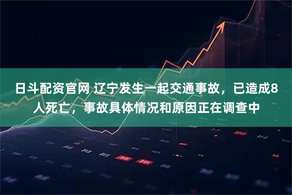 日斗配资官网 辽宁发生一起交通事故，已造成8人死亡，事故具体情况和原因正在调查中