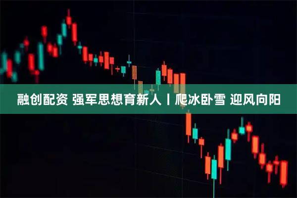 融创配资 强军思想育新人丨爬冰卧雪 迎风向阳