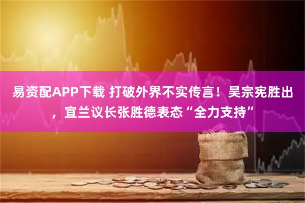 易资配APP下载 打破外界不实传言！吴宗宪胜出，宜兰议长张胜德表态“全力支持”