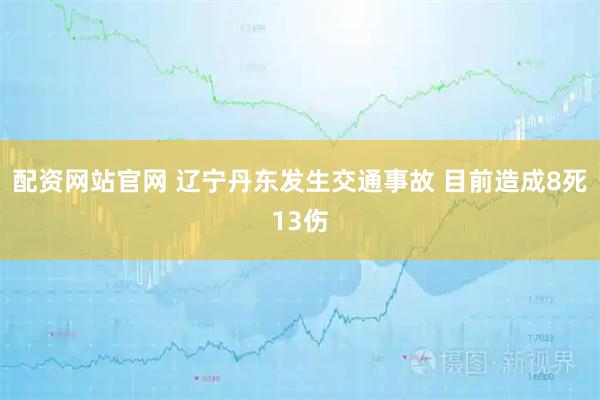 配资网站官网 辽宁丹东发生交通事故 目前造成8死13伤
