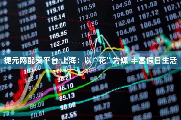 捷元网配资平台 上海：以“花”为媒 丰富假日生活