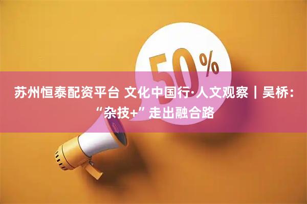 苏州恒泰配资平台 文化中国行·人文观察｜吴桥：“杂技+”走出融合路