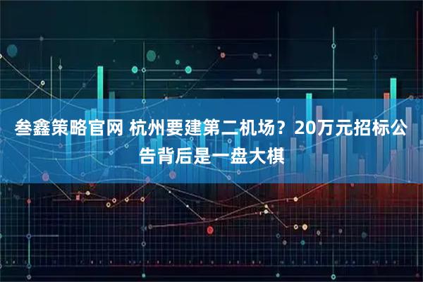 叁鑫策略官网 杭州要建第二机场？20万元招标公告背后是一盘大棋