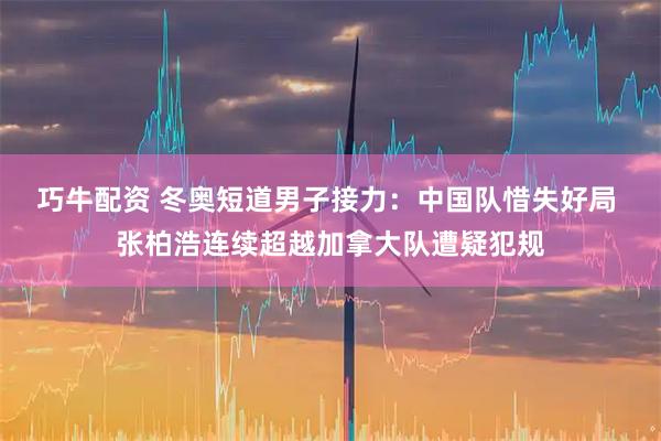巧牛配资 冬奥短道男子接力：中国队惜失好局 张柏浩连续超越加拿大队遭疑犯规