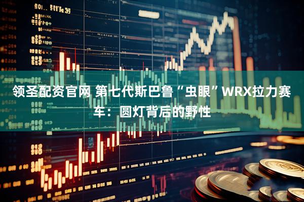 领圣配资官网 第七代斯巴鲁“虫眼”WRX拉力赛车：圆灯背后的野性