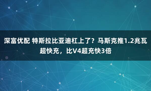 深富优配 特斯拉比亚迪杠上了？马斯克推1.2兆瓦超快充，比V4超充快3倍